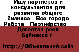 Ищу партнеров и консультантов для развития общего бизнеса - Все города Работа » Партнёрство   . Дагестан респ.,Буйнакск г.